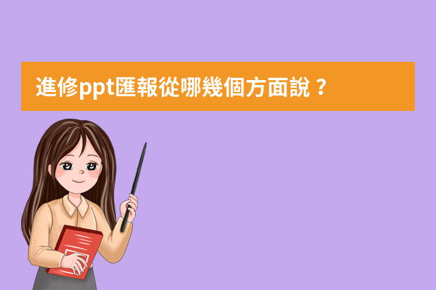 進修ppt匯報從哪幾個方面說？ 進修ppt匯報從哪幾個方面說